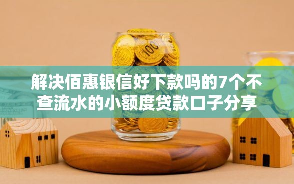 解决佰惠银信好下款吗的7个不查流水的小额度贷款口子分享 解决佰惠银信好下款吗的7个不查流水的小额度贷款口子分享