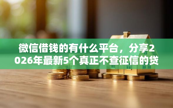 微信借钱的有什么平台,分享2026年最新5个真正不查征信的贷款软件 微信借钱的有什么平台,分享2026年最新5个真正不查征信的贷款软件