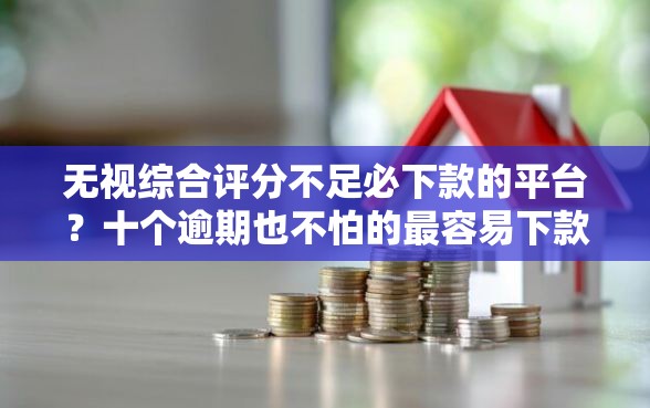 无视综合评分不足必下款的平台？十个逾期也不怕的最容易下款的贷款平台