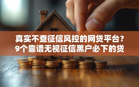 真实不查征信风控的网贷平台？9个靠谱无视征信黑户必下的贷款口子推荐