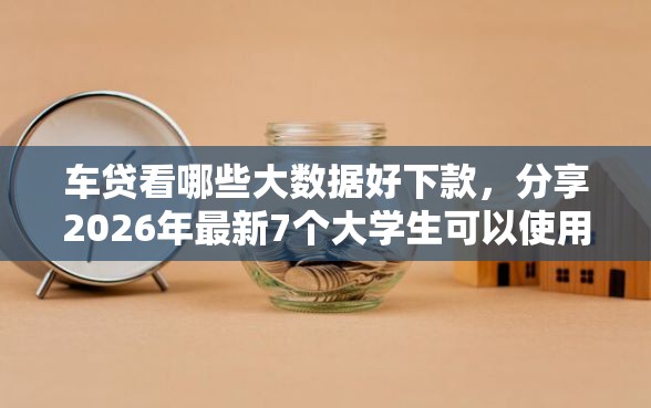 车贷看哪些大数据好下款，分享2026年最新7个大学生可以使用的平台