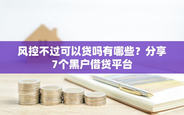 风控不过可以贷吗有哪些？分享7个黑户借贷平台