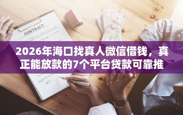 2026年海口找真人微信借钱,真正能放款的7个平台贷款可靠推荐 2026年海口找真人微信借钱,真正能放款的7个平台贷款可靠推荐