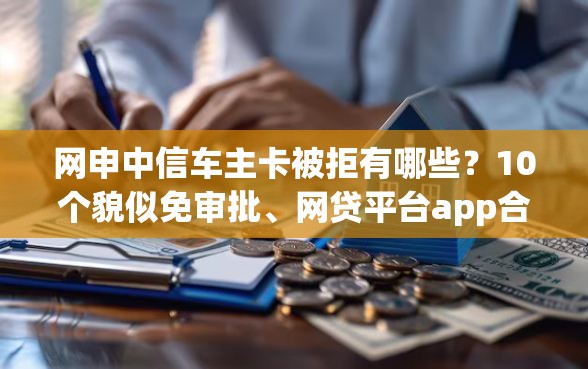 网申中信车主卡被拒有哪些？10个貌似免审批、网贷平台app合集