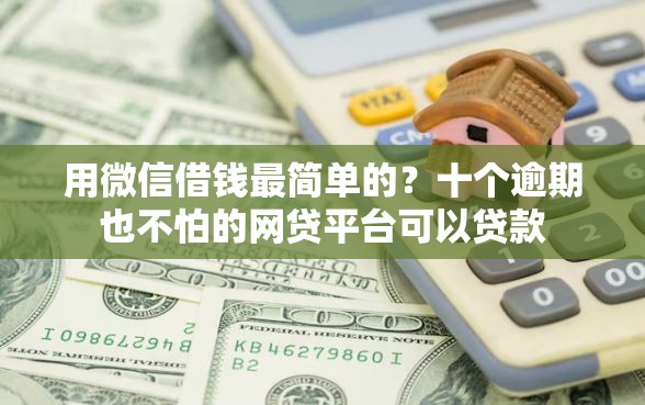 用微信借钱最简单的？十个逾期也不怕的网贷平台可以贷款