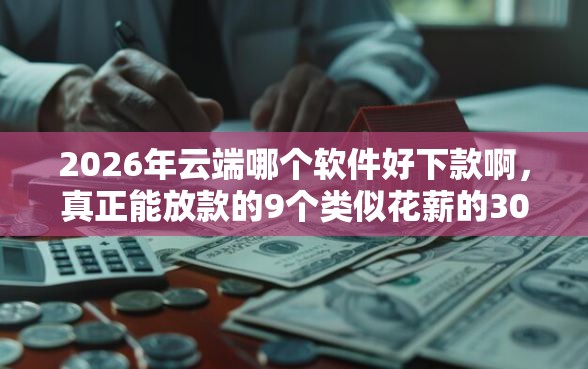 2026年云端哪个软件好下款啊，真正能放款的9个类似花薪的30天借款平台推荐