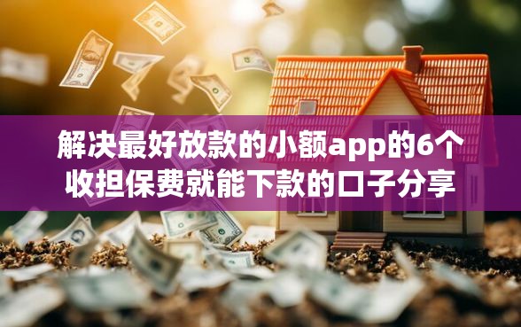 解决最好放款的小额app的6个收担保费就能下款的口子分享
