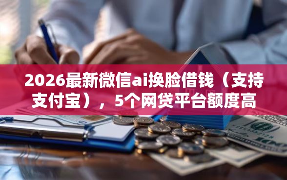 2026最新微信ai换脸借钱（支持支付宝），5个网贷平台额度高易通过无私分享