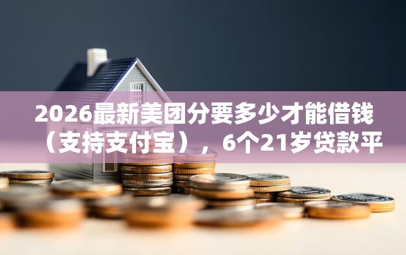 2026最新美团分要多少才能借钱（支持支付宝），6个21岁贷款平台无私分享