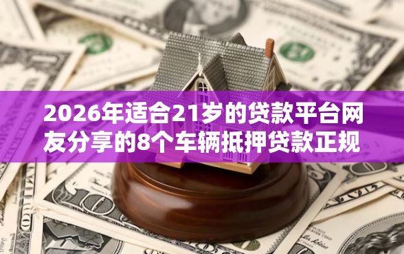 2026年适合21岁的贷款平台网友分享的8个车辆抵押贷款正规平台我觉得不错! 2026年适合21岁的贷款平台网友分享的8个车辆抵押贷款正规平台我觉得不错!