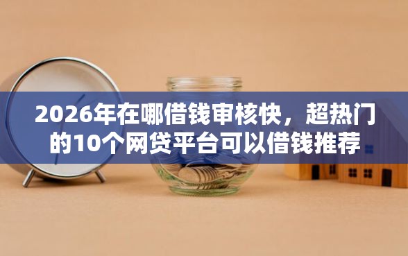 2026年在哪借钱审核快，超热门的10个网贷平台可以借钱推荐