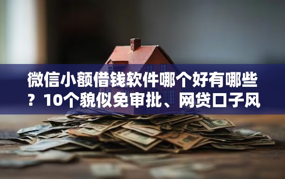 微信小额借钱软件哪个好有哪些？10个貌似免审批、网贷口子风控不严的平台合集