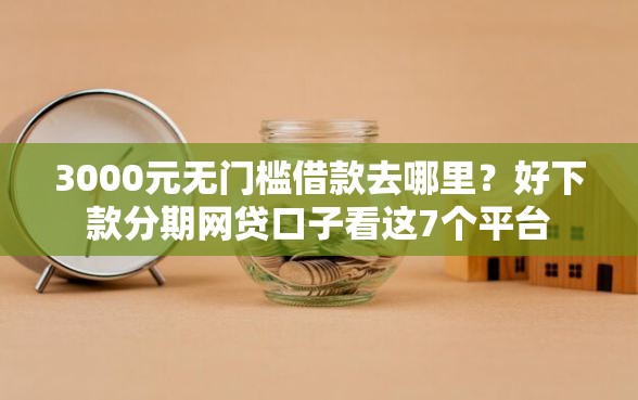 3000元无门槛借款去哪里？好下款分期网贷口子看这7个平台
