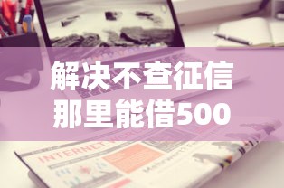 解决不查征信那里能借500的8个借钱不看征信不查负债的平台分享