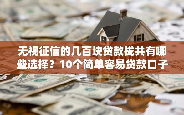无视征信的几百块贷款拢共有哪些选择？10个简单容易贷款口子详解