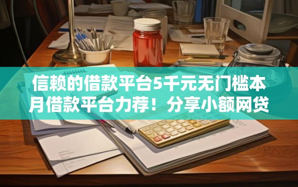 信赖的借款平台5千元无门槛本月借款平台力荐！分享小额网贷口子5千元无门槛借款