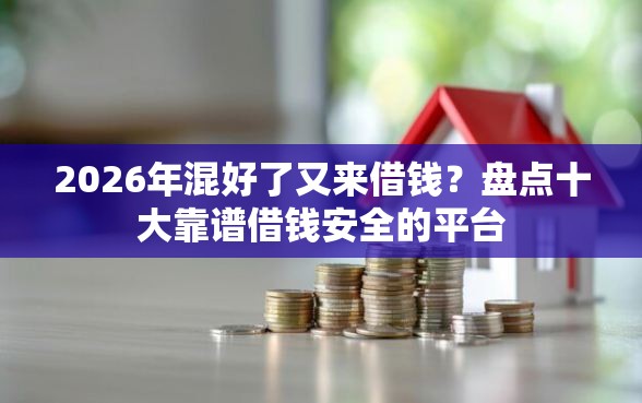 2026年混好了又来借钱？盘点十大靠谱借钱安全的平台
