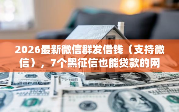 2026最新微信群发借钱（支持微信），7个黑征信也能贷款的网贷app无私分享