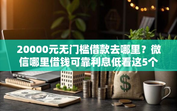 20000元无门槛借款去哪里？微信哪里借钱可靠利息低看这5个平台