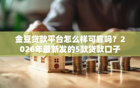 金豆贷款平台怎么样可靠吗?2026年最新发的5款贷款口子 金豆贷款平台怎么样可靠吗?2026年最新发的5款贷款口子