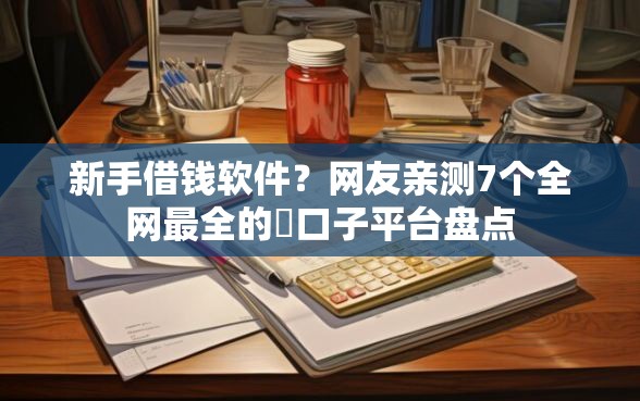 新手借钱软件？网友亲测7个全网最全的黒口子平台盘点