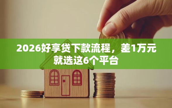 2026好享贷下款流程，差1万元就选这6个平台