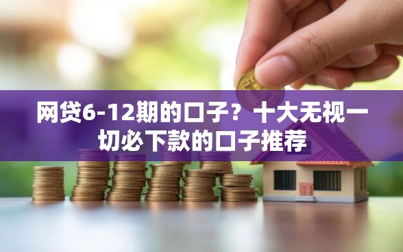 网贷6-12期的口子？十大无视一切必下款的口子推荐