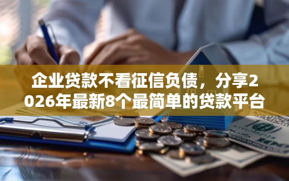 企业贷款不看征信负债,分享2026年最新8个最简单的贷款平台 企业贷款不看征信负债,分享2026年最新8个最简单的贷款平台