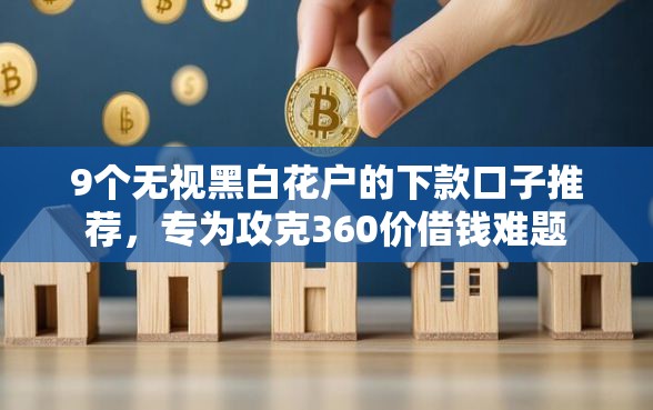 9个无视黑白花户的下款口子推荐,专为攻克360价借钱难题 9个无视黑白花户的下款口子推荐,专为攻克360价借钱难题