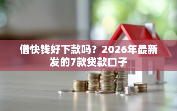 借快钱好下款吗?2026年最新发的7款贷款口子 借快钱好下款吗?2026年最新发的7款贷款口子