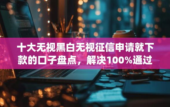 十大无视黑白无视征信申请就下款的口子盘点,解决100%通过率的网贷app的问题 十大无视黑白无视征信申请就下款的口子盘点,解决100%通过率的网贷app的问题