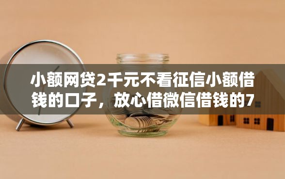 小额网贷2千元不看征信小额借钱的口子,放心借微信借钱的7个平台介绍 小额网贷2千元不看征信小额借钱的口子,放心借微信借钱的7个平台介绍