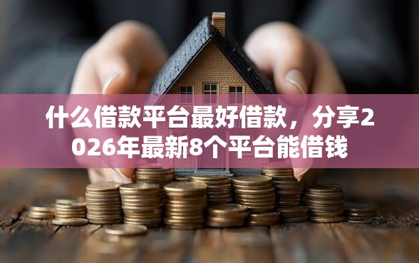 什么借款平台最好借款，分享2026年最新8个平台能借钱