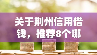 关于荆州信用借钱，推荐8个哪家平台黑户可以借钱给你
