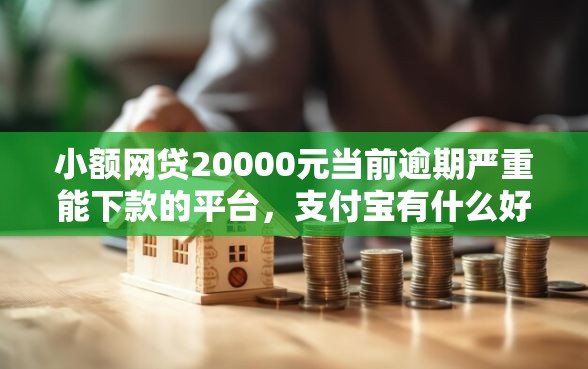 小额网贷20000元当前逾期严重能下款的平台，支付宝有什么好下款的的8个平台介绍