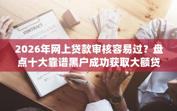2026年网上贷款审核容易过?盘点十大靠谱黑户成功获取大额贷款的app 2026年网上贷款审核容易过?盘点十大靠谱黑户成功获取大额贷款的app