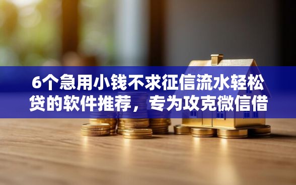 6个急用小钱不求征信流水轻松贷的软件推荐,专为攻克微信借钱审核不通过难题 6个急用小钱不求征信流水轻松贷的软件推荐,专为攻克微信借钱审核不通过难题