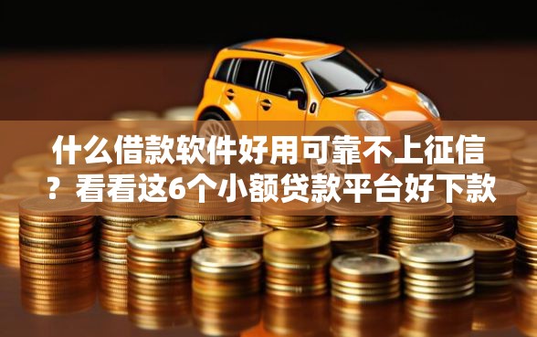 什么借款软件好用可靠不上征信？看看这6个小额贷款平台好下款不看征信怎么样