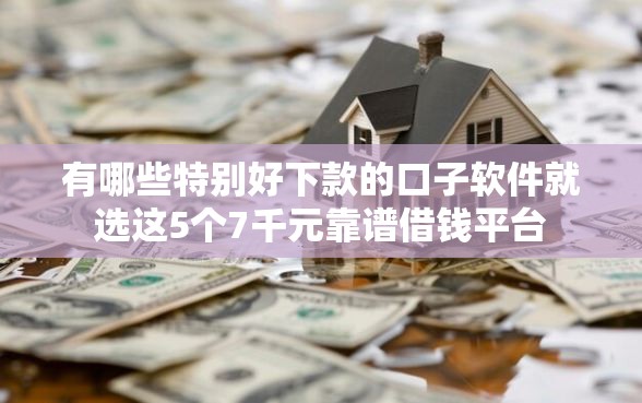 有哪些特别好下款的口子软件就选这5个7千元靠谱借钱平台 有哪些特别好下款的口子软件就选这5个7千元靠谱借钱平台