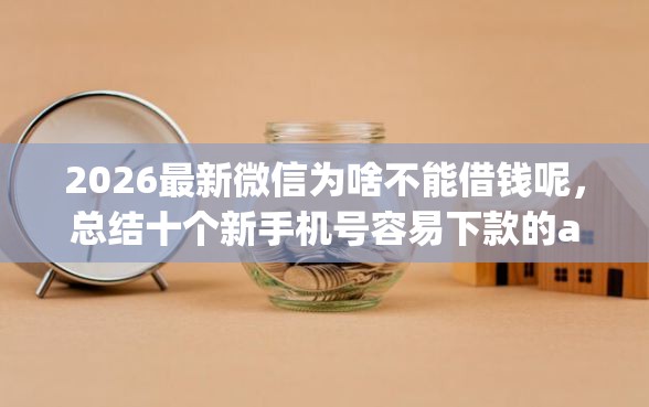 2026最新微信为啥不能借钱呢，总结十个新手机号容易下款的app！