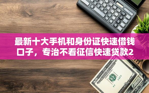 最新十大手机和身份证快速借钱口子，专治不看征信快速贷款2万