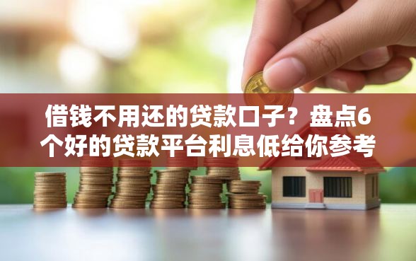 借钱不用还的贷款口子?盘点6个好的贷款平台利息低给你参考 借钱不用还的贷款口子?盘点6个好的贷款平台利息低给你参考