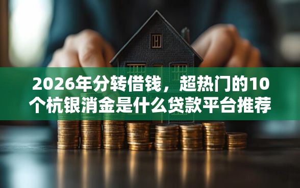 2026年分转借钱，超热门的10个杭银消金是什么贷款平台推荐
