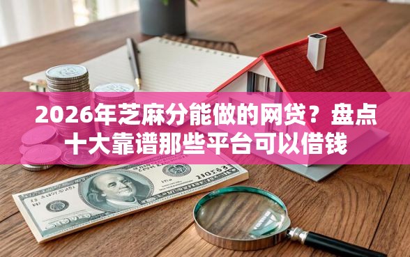 2026年芝麻分能做的网贷？盘点十大靠谱那些平台可以借钱
