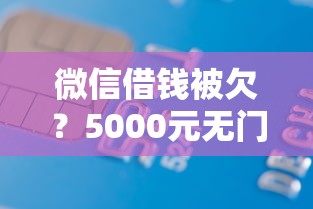 微信借钱被欠？5000元无门槛借款平台推荐，6个黑户平台最容易借到钱盘点