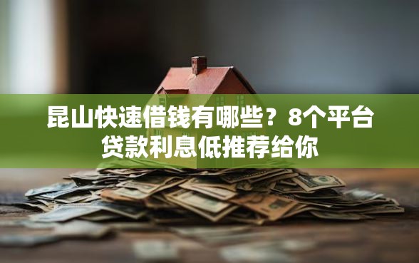 昆山快速借钱有哪些？8个平台贷款利息低推荐给你