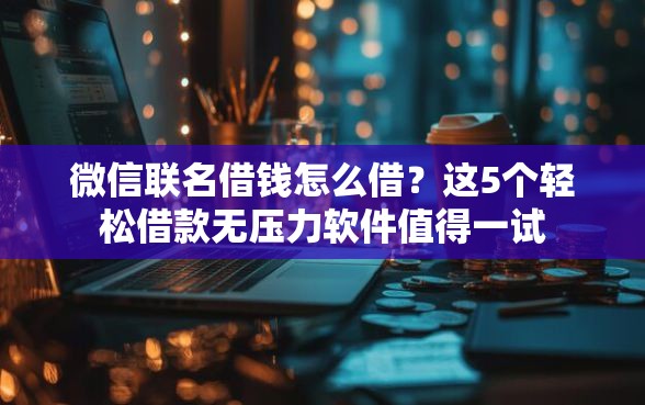 微信联名借钱怎么借？这5个轻松借款无压力软件值得一试
