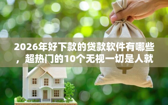 2026年好下款的贷款软件有哪些，超热门的10个无视一切是人就下款的软件推荐