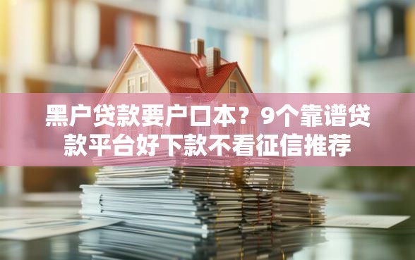 黑户贷款要户口本?9个靠谱贷款平台好下款不看征信推荐 黑户贷款要户口本?9个靠谱贷款平台好下款不看征信推荐