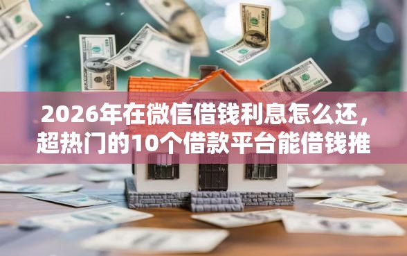 2026年在微信借钱利息怎么还,超热门的10个借款平台能借钱推荐 2026年在微信借钱利息怎么还,超热门的10个借款平台能借钱推荐